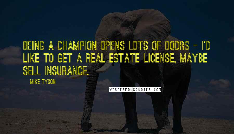 Mike Tyson Quotes: Being a champion opens lots of doors - I'd like to get a real estate license, maybe sell insurance.