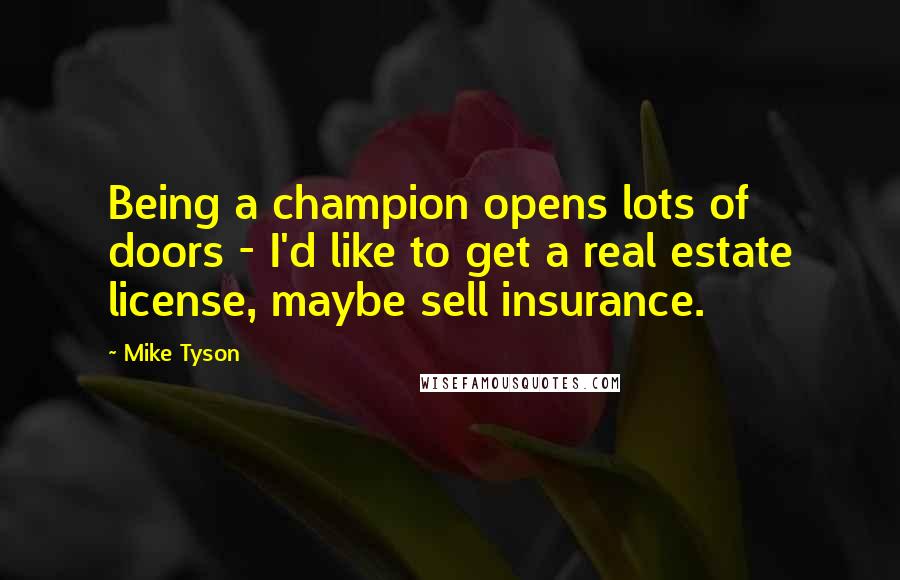 Mike Tyson Quotes: Being a champion opens lots of doors - I'd like to get a real estate license, maybe sell insurance.