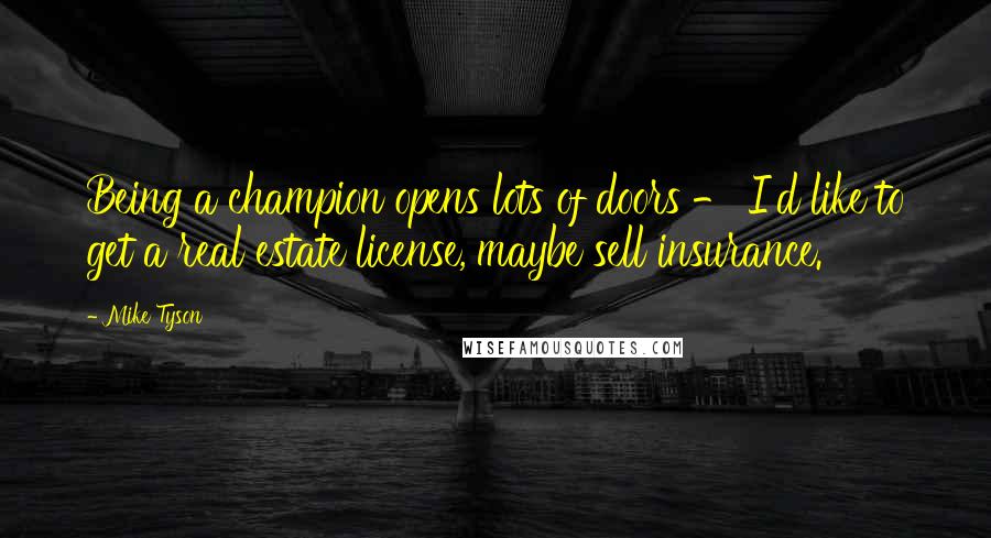 Mike Tyson Quotes: Being a champion opens lots of doors - I'd like to get a real estate license, maybe sell insurance.