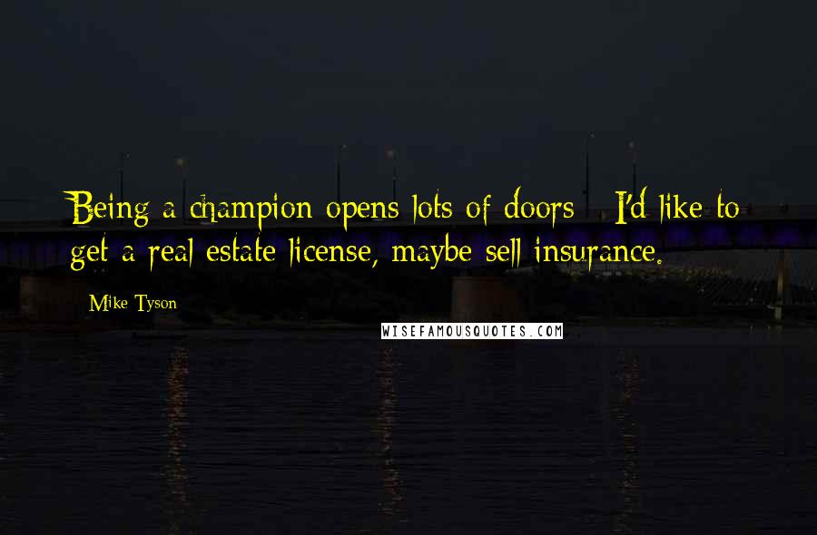 Mike Tyson Quotes: Being a champion opens lots of doors - I'd like to get a real estate license, maybe sell insurance.