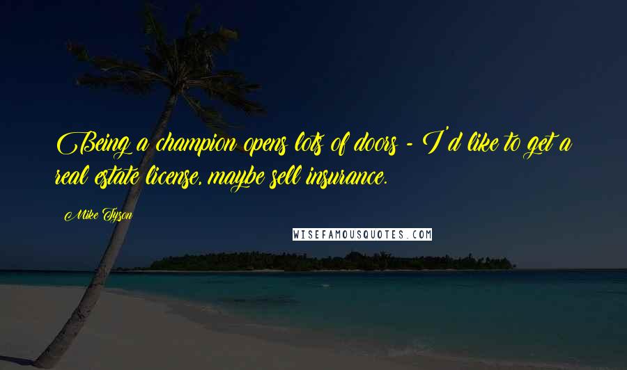 Mike Tyson Quotes: Being a champion opens lots of doors - I'd like to get a real estate license, maybe sell insurance.