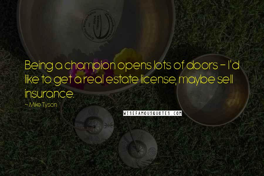 Mike Tyson Quotes: Being a champion opens lots of doors - I'd like to get a real estate license, maybe sell insurance.