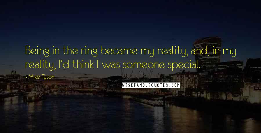 Mike Tyson Quotes: Being in the ring became my reality, and, in my reality, I'd think I was someone special.