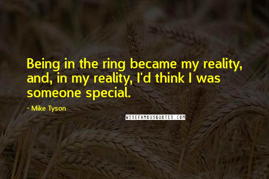 Mike Tyson Quotes: Being in the ring became my reality, and, in my reality, I'd think I was someone special.