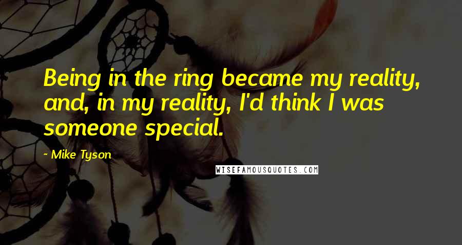 Mike Tyson Quotes: Being in the ring became my reality, and, in my reality, I'd think I was someone special.