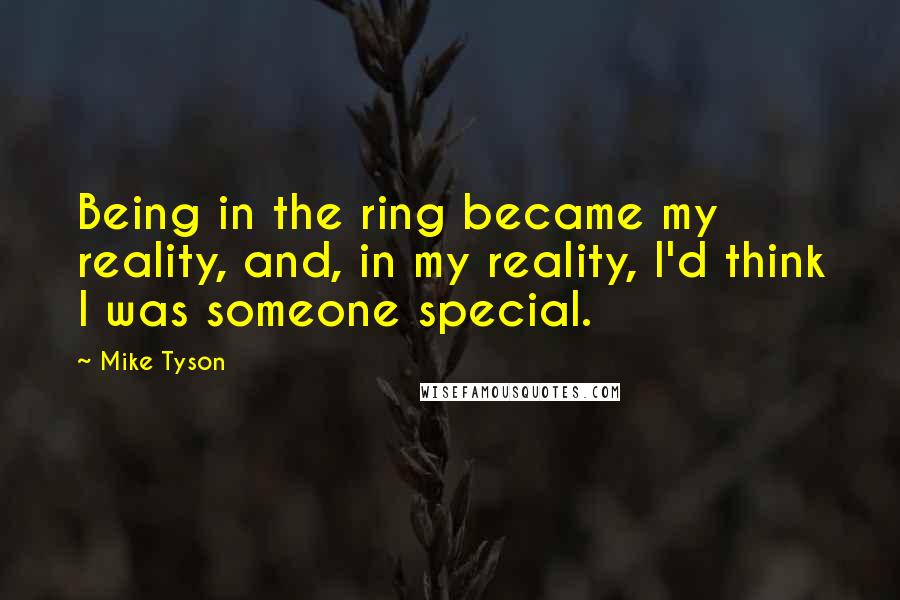 Mike Tyson Quotes: Being in the ring became my reality, and, in my reality, I'd think I was someone special.