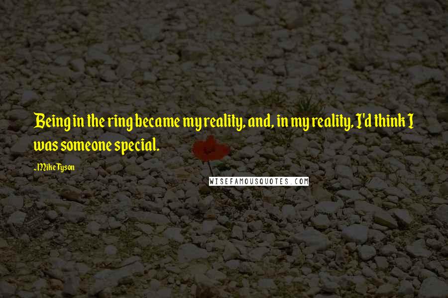 Mike Tyson Quotes: Being in the ring became my reality, and, in my reality, I'd think I was someone special.