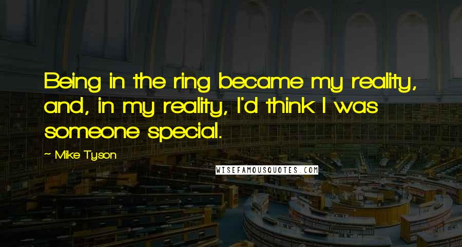 Mike Tyson Quotes: Being in the ring became my reality, and, in my reality, I'd think I was someone special.