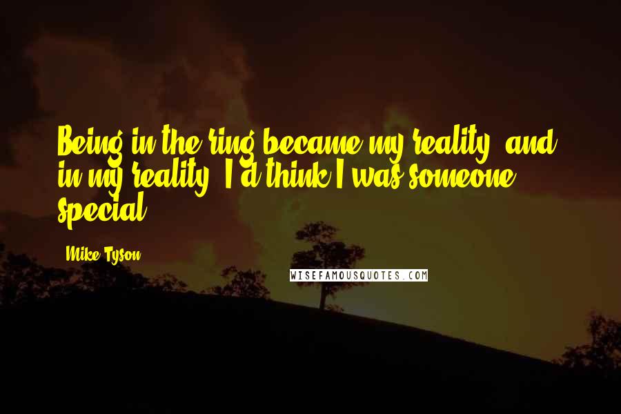 Mike Tyson Quotes: Being in the ring became my reality, and, in my reality, I'd think I was someone special.