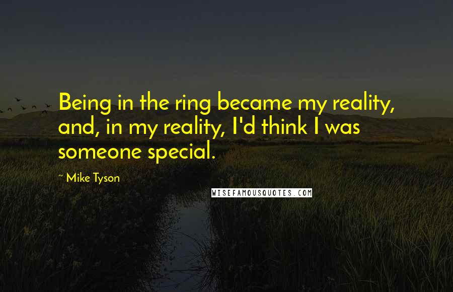 Mike Tyson Quotes: Being in the ring became my reality, and, in my reality, I'd think I was someone special.