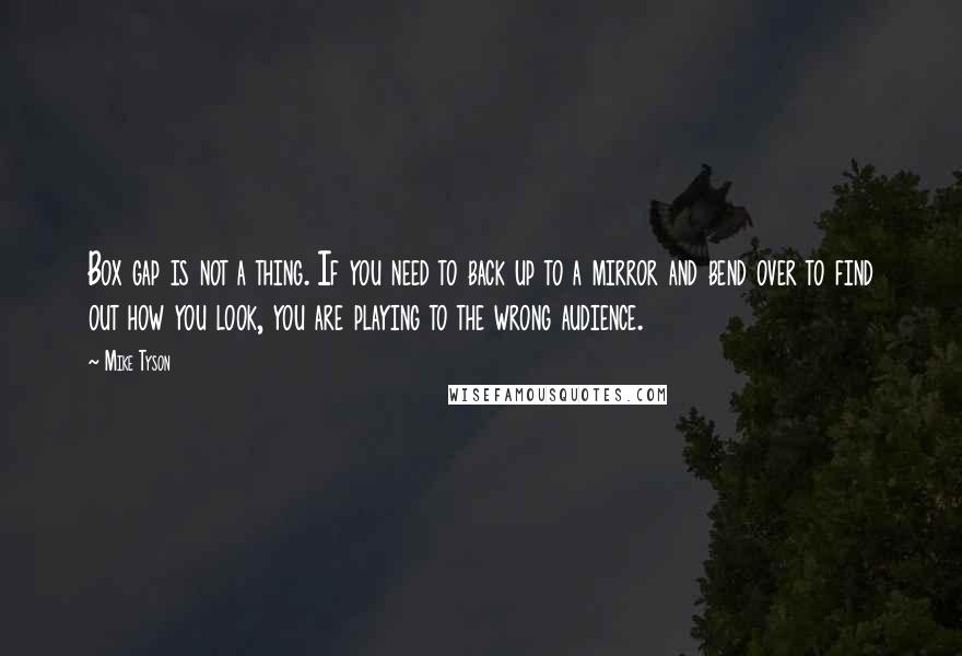 Mike Tyson Quotes: Box gap is not a thing. If you need to back up to a mirror and bend over to find out how you look, you are playing to the wrong audience.