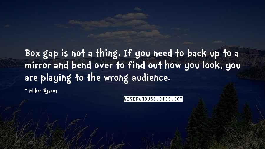 Mike Tyson Quotes: Box gap is not a thing. If you need to back up to a mirror and bend over to find out how you look, you are playing to the wrong audience.