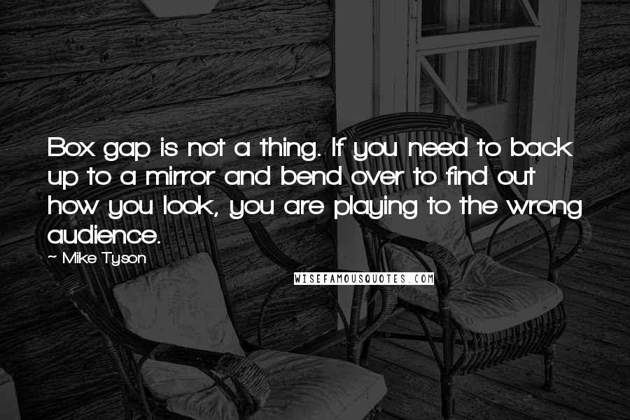 Mike Tyson Quotes: Box gap is not a thing. If you need to back up to a mirror and bend over to find out how you look, you are playing to the wrong audience.