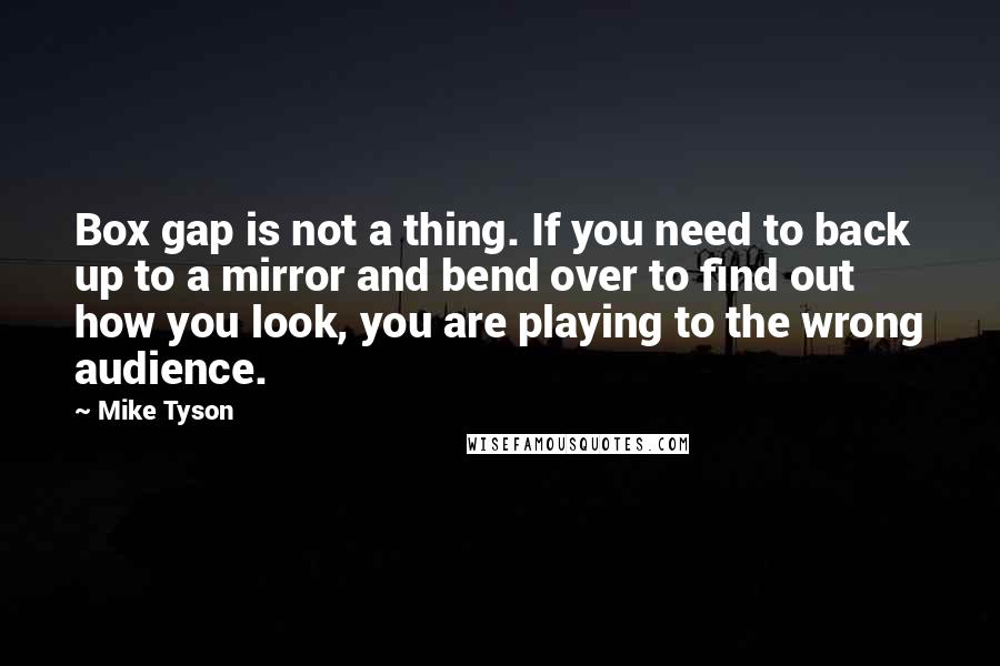 Mike Tyson Quotes: Box gap is not a thing. If you need to back up to a mirror and bend over to find out how you look, you are playing to the wrong audience.