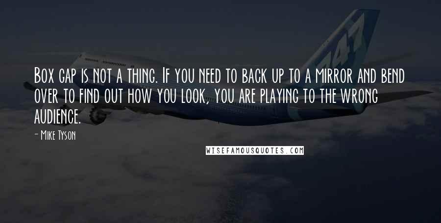 Mike Tyson Quotes: Box gap is not a thing. If you need to back up to a mirror and bend over to find out how you look, you are playing to the wrong audience.