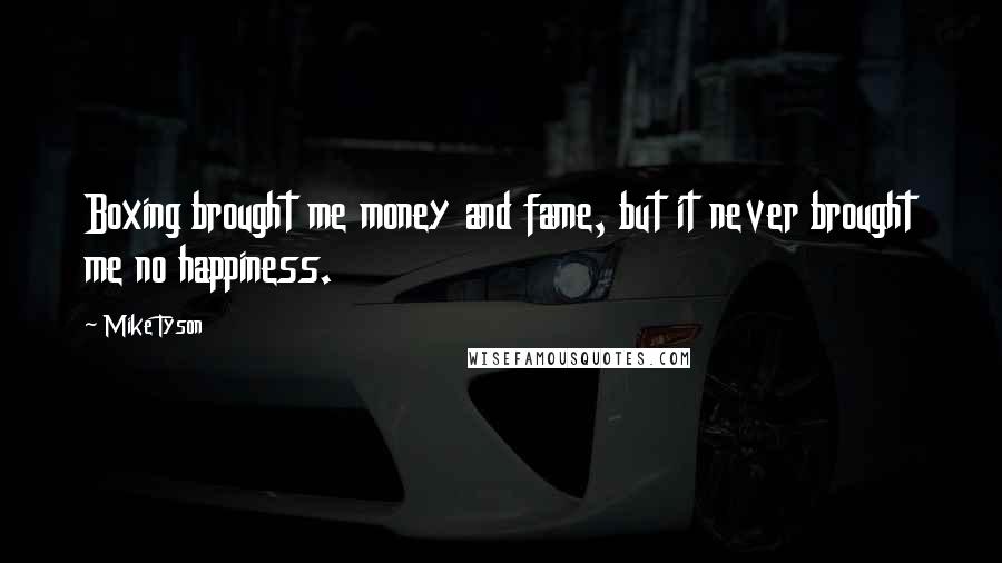 Mike Tyson Quotes: Boxing brought me money and fame, but it never brought me no happiness.