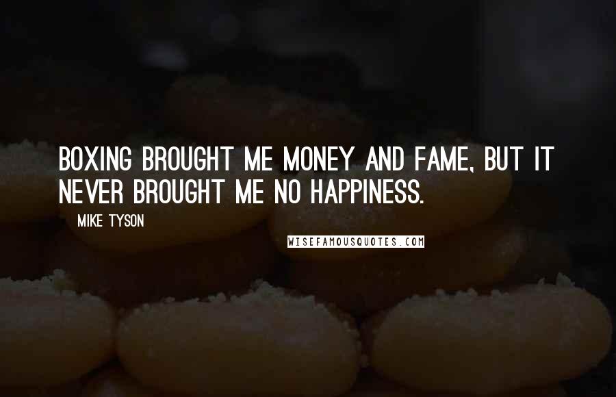 Mike Tyson Quotes: Boxing brought me money and fame, but it never brought me no happiness.