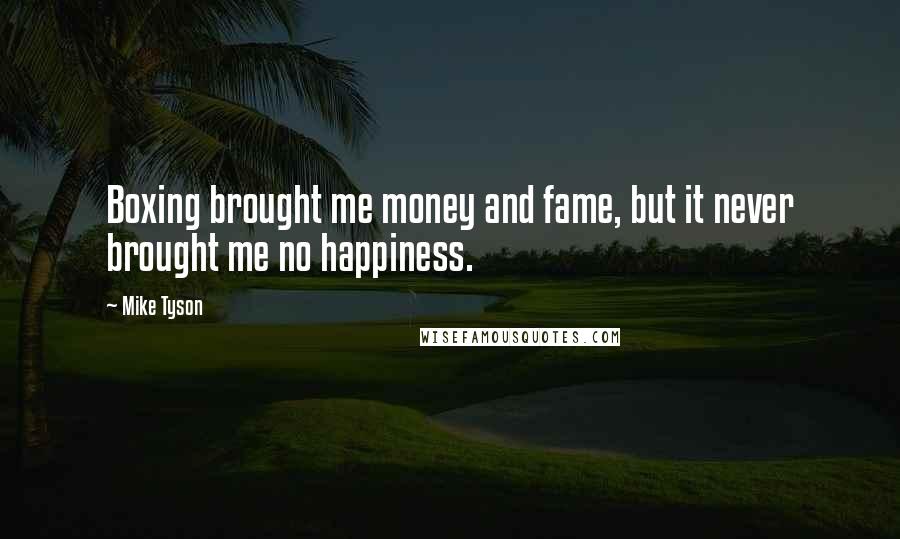 Mike Tyson Quotes: Boxing brought me money and fame, but it never brought me no happiness.