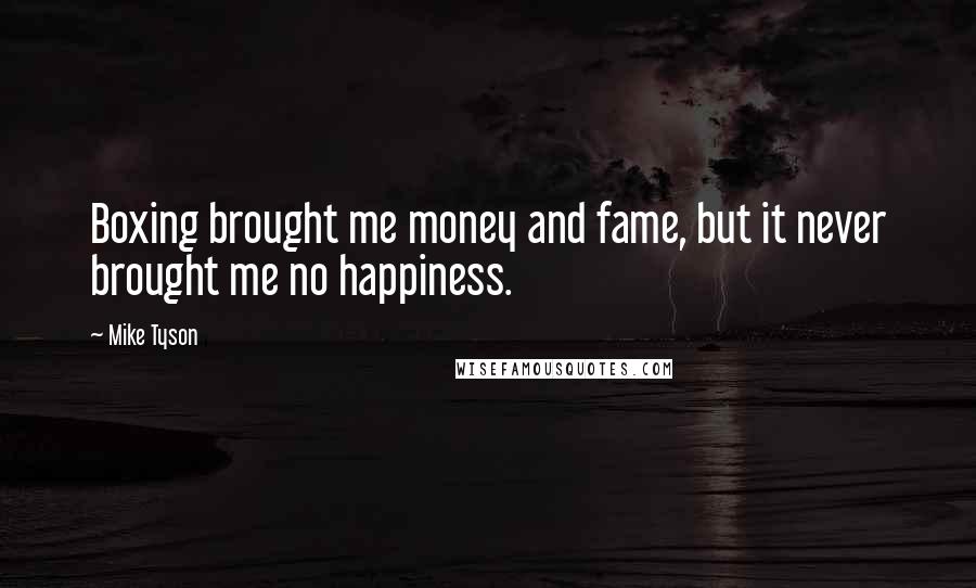 Mike Tyson Quotes: Boxing brought me money and fame, but it never brought me no happiness.