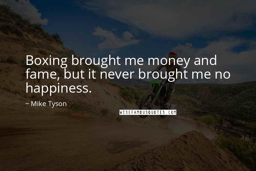 Mike Tyson Quotes: Boxing brought me money and fame, but it never brought me no happiness.