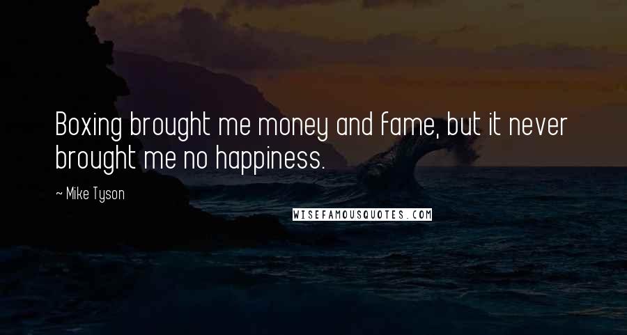 Mike Tyson Quotes: Boxing brought me money and fame, but it never brought me no happiness.