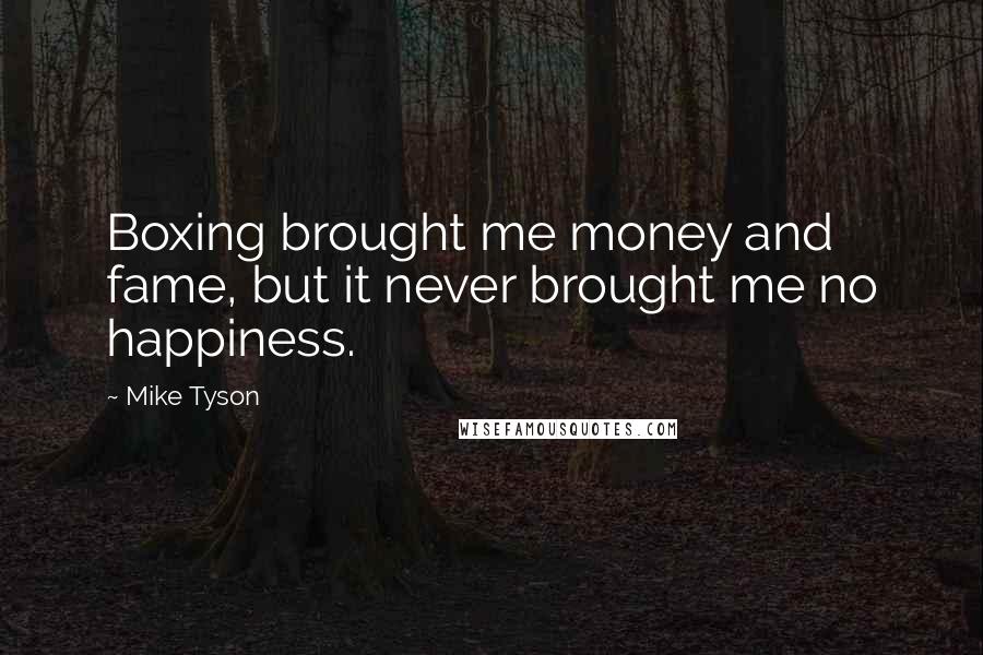 Mike Tyson Quotes: Boxing brought me money and fame, but it never brought me no happiness.
