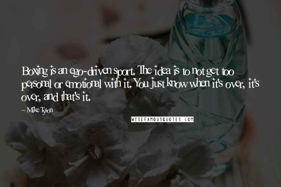 Mike Tyson Quotes: Boxing is an ego-driven sport. The idea is to not get too personal or emotional with it. You just know when it's over, it's over, and that's it.