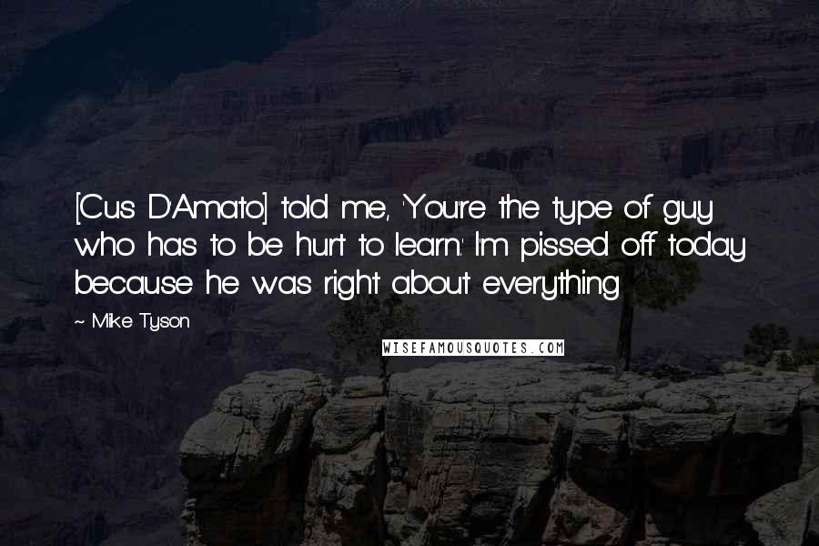 Mike Tyson Quotes: [Cus D'Amato] told me, 'You're the type of guy who has to be hurt to learn.' I'm pissed off today because he was right about everything