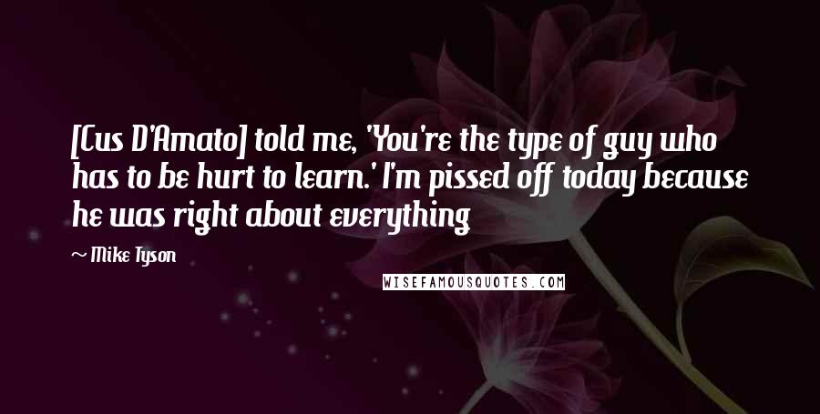 Mike Tyson Quotes: [Cus D'Amato] told me, 'You're the type of guy who has to be hurt to learn.' I'm pissed off today because he was right about everything