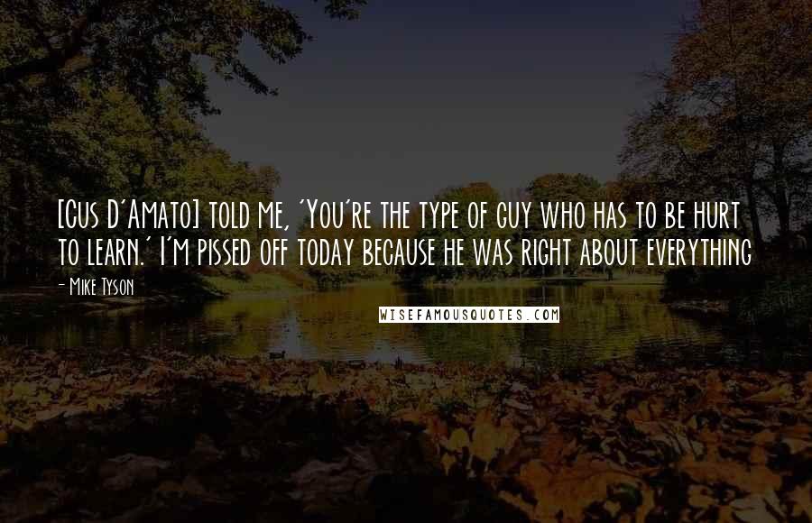 Mike Tyson Quotes: [Cus D'Amato] told me, 'You're the type of guy who has to be hurt to learn.' I'm pissed off today because he was right about everything