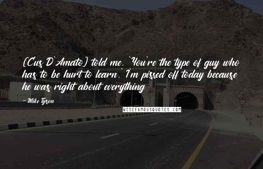 Mike Tyson Quotes: [Cus D'Amato] told me, 'You're the type of guy who has to be hurt to learn.' I'm pissed off today because he was right about everything