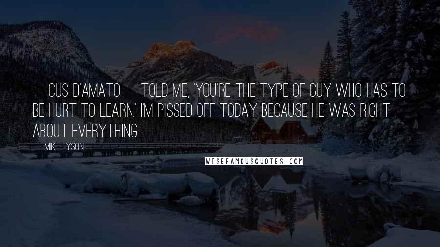 Mike Tyson Quotes: [Cus D'Amato] told me, 'You're the type of guy who has to be hurt to learn.' I'm pissed off today because he was right about everything