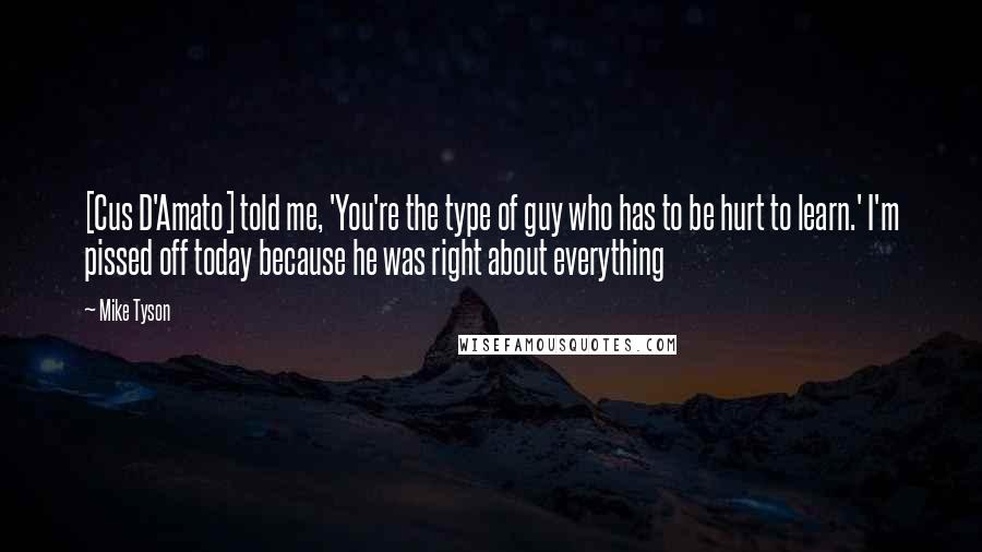 Mike Tyson Quotes: [Cus D'Amato] told me, 'You're the type of guy who has to be hurt to learn.' I'm pissed off today because he was right about everything