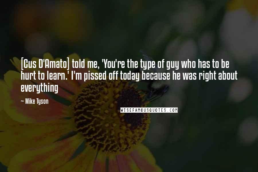 Mike Tyson Quotes: [Cus D'Amato] told me, 'You're the type of guy who has to be hurt to learn.' I'm pissed off today because he was right about everything