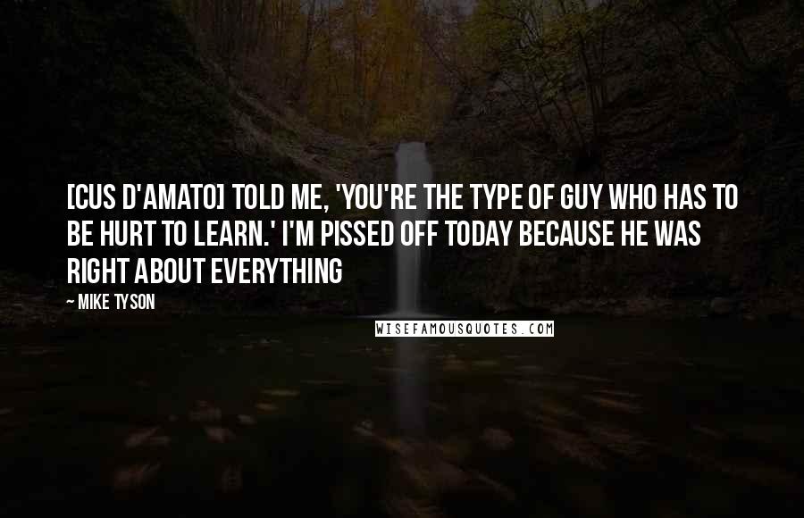 Mike Tyson Quotes: [Cus D'Amato] told me, 'You're the type of guy who has to be hurt to learn.' I'm pissed off today because he was right about everything