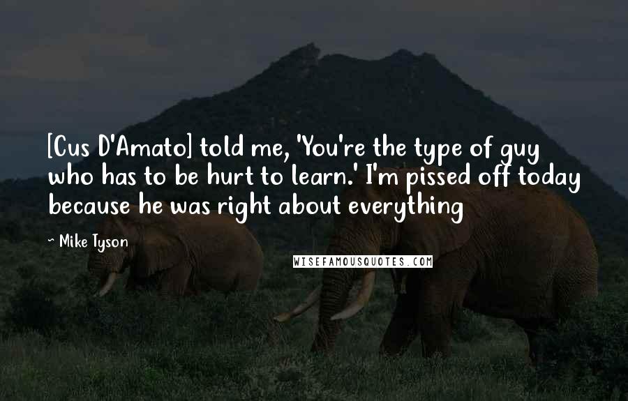 Mike Tyson Quotes: [Cus D'Amato] told me, 'You're the type of guy who has to be hurt to learn.' I'm pissed off today because he was right about everything