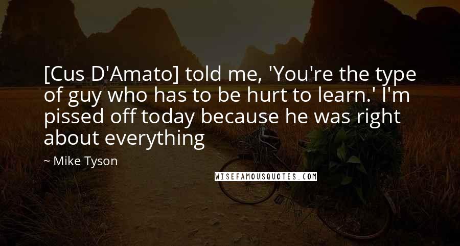 Mike Tyson Quotes: [Cus D'Amato] told me, 'You're the type of guy who has to be hurt to learn.' I'm pissed off today because he was right about everything