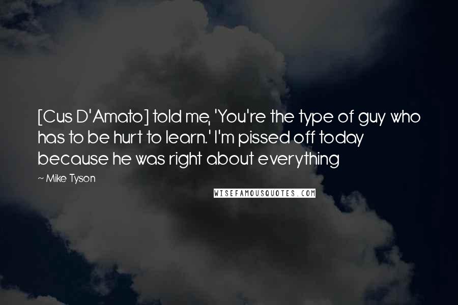 Mike Tyson Quotes: [Cus D'Amato] told me, 'You're the type of guy who has to be hurt to learn.' I'm pissed off today because he was right about everything