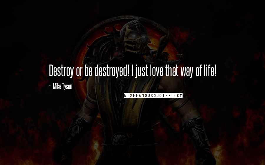 Mike Tyson Quotes: Destroy or be destroyed! I just love that way of life!