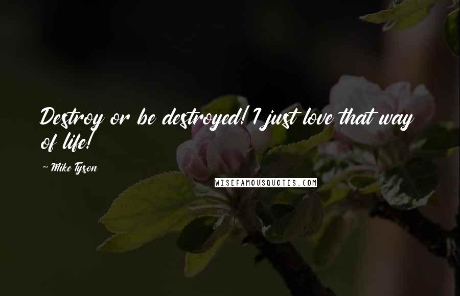 Mike Tyson Quotes: Destroy or be destroyed! I just love that way of life!