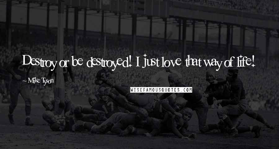 Mike Tyson Quotes: Destroy or be destroyed! I just love that way of life!