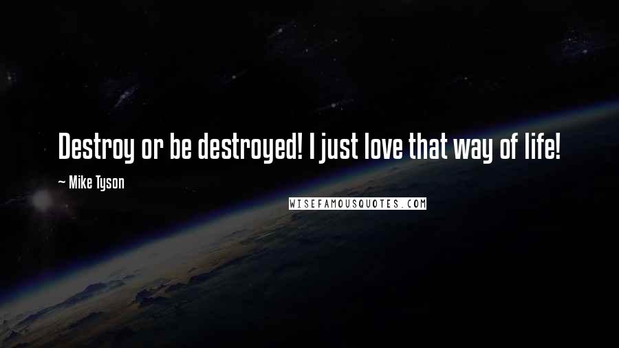 Mike Tyson Quotes: Destroy or be destroyed! I just love that way of life!