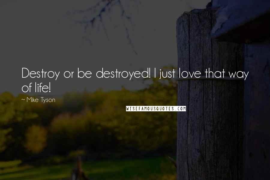 Mike Tyson Quotes: Destroy or be destroyed! I just love that way of life!