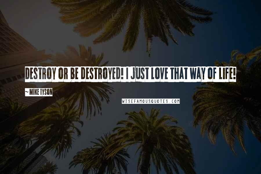 Mike Tyson Quotes: Destroy or be destroyed! I just love that way of life!