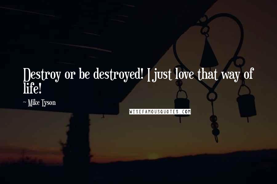 Mike Tyson Quotes: Destroy or be destroyed! I just love that way of life!