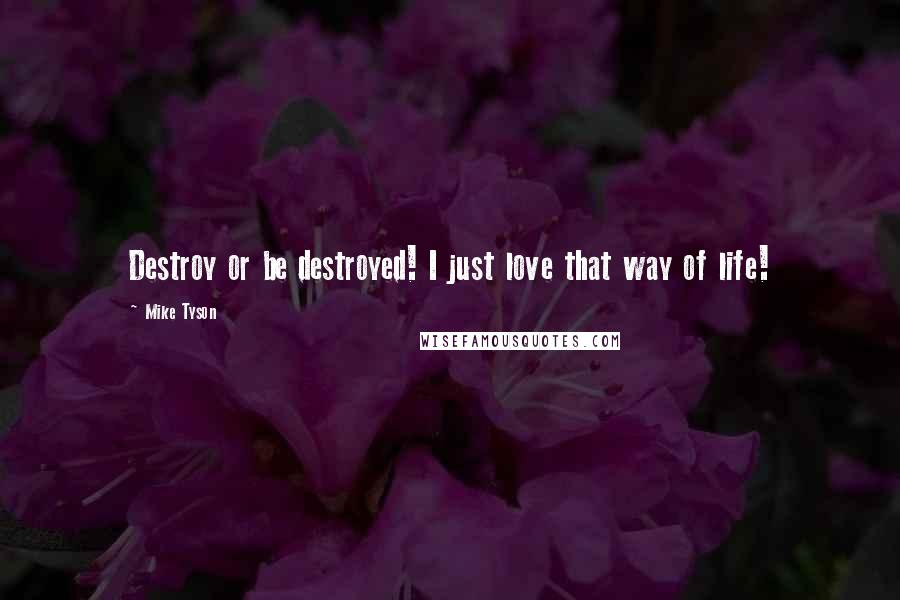 Mike Tyson Quotes: Destroy or be destroyed! I just love that way of life!