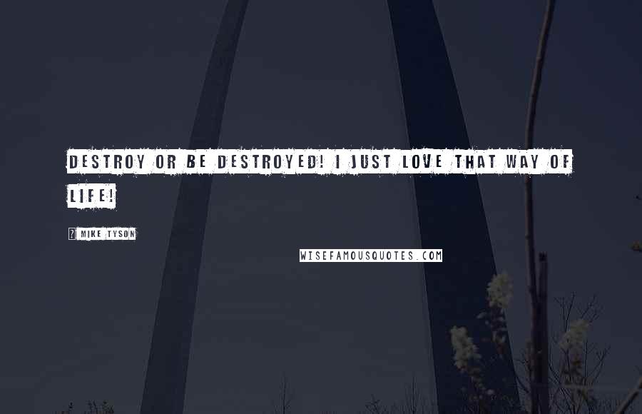 Mike Tyson Quotes: Destroy or be destroyed! I just love that way of life!