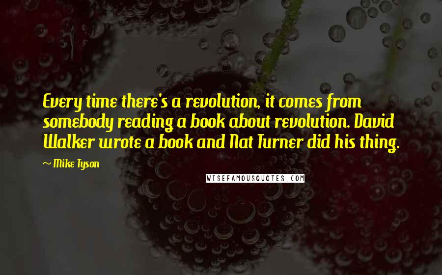 Mike Tyson Quotes: Every time there's a revolution, it comes from somebody reading a book about revolution. David Walker wrote a book and Nat Turner did his thing.