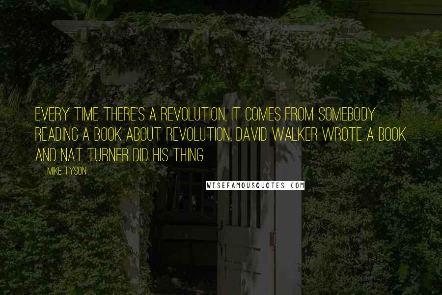 Mike Tyson Quotes: Every time there's a revolution, it comes from somebody reading a book about revolution. David Walker wrote a book and Nat Turner did his thing.