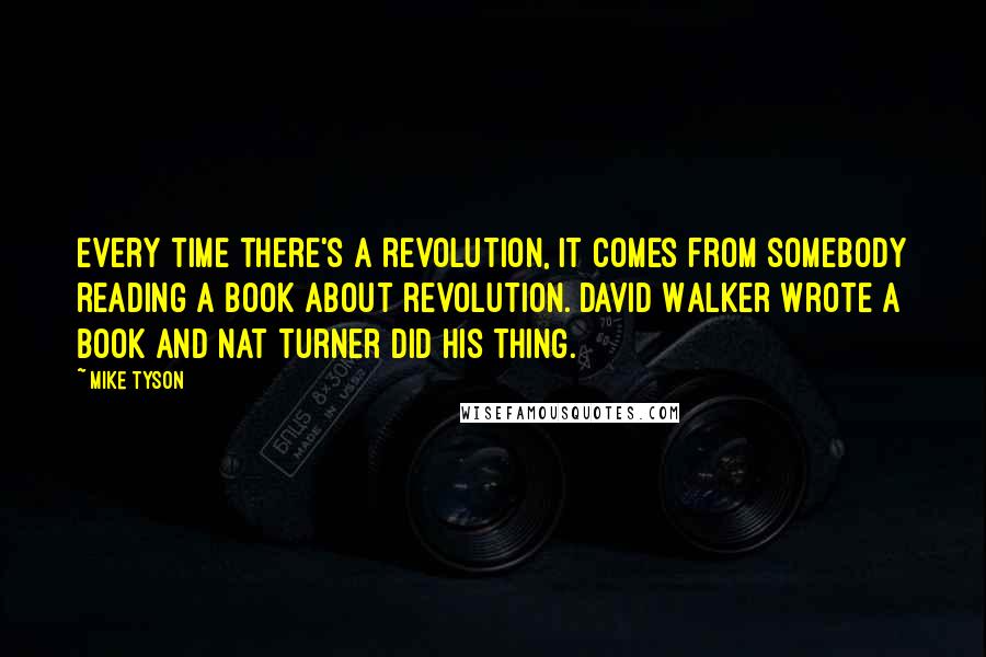 Mike Tyson Quotes: Every time there's a revolution, it comes from somebody reading a book about revolution. David Walker wrote a book and Nat Turner did his thing.
